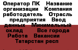 Оператор ПК › Название организации ­ Компания-работодатель › Отрасль предприятия ­ Ввод данных › Минимальный оклад ­ 1 - Все города Работа » Вакансии   . Татарстан респ.